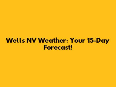 Wells NV Weather: Your 15-Day Forecast!