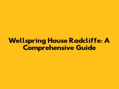 Wellspring House Radcliffe: A Comprehensive Guide