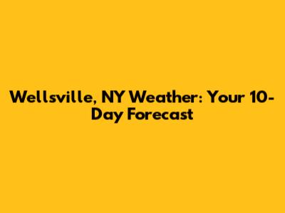 Wellsville, NY Weather: Your 10-Day Forecast