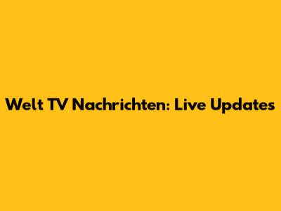 Welt TV Nachrichten: Live Updates