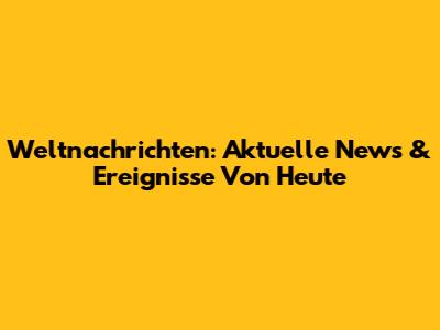 Weltnachrichten: Aktuelle News & Ereignisse Von Heute