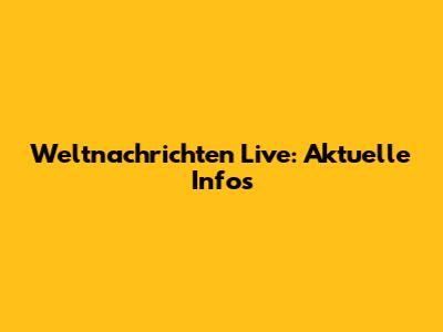 Weltnachrichten Live: Aktuelle Infos