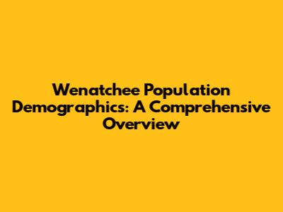 Wenatchee Population Demographics: A Comprehensive Overview