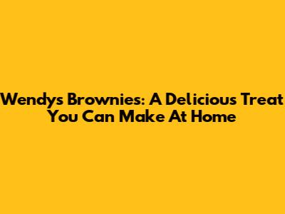 Wendy's Brownies: A Delicious Treat You Can Make At Home