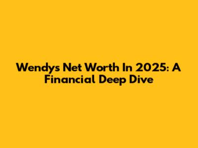 Wendy's Net Worth In 2025: A Financial Deep Dive