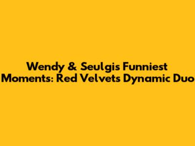 Wendy & Seulgi's Funniest Moments: Red Velvet's Dynamic Duo