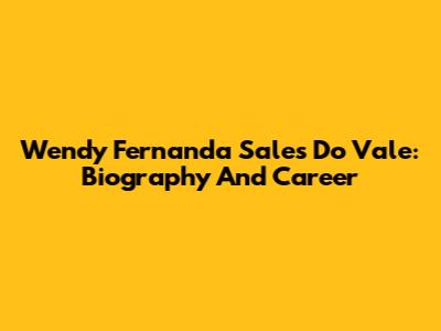 Wendy Fernanda Sales Do Vale: Biography And Career