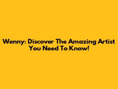 Wenny: Discover The Amazing Artist You Need To Know!