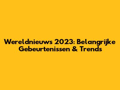 Wereldnieuws 2023: Belangrijke Gebeurtenissen & Trends
