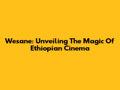 Wesane: Unveiling The Magic Of Ethiopian Cinema