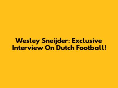 Wesley Sneijder: Exclusive Interview On Dutch Football!