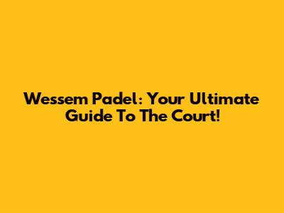 Wessem Padel: Your Ultimate Guide To The Court!