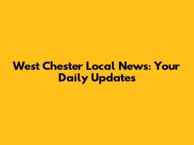 West Chester Local News: Your Daily Updates
