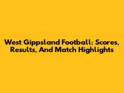 West Gippsland Football: Scores, Results, And Match Highlights