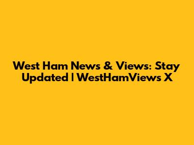 West Ham News & Views: Stay Updated | WestHamViews X