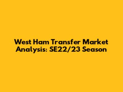 West Ham Transfer Market Analysis: SE22/23 Season