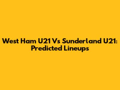 West Ham U21 Vs Sunderland U21: Predicted Lineups