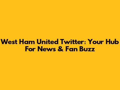 West Ham United Twitter: Your Hub For News & Fan Buzz
