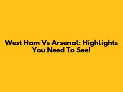 West Ham Vs Arsenal: Highlights You Need To See!