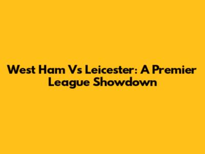 West Ham Vs Leicester: A Premier League Showdown