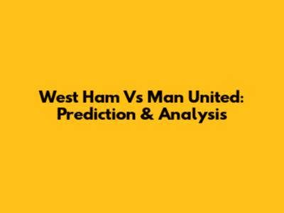 West Ham Vs Man United: Prediction & Analysis