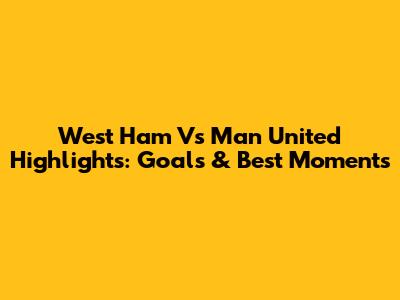 West Ham Vs Man United Highlights: Goals & Best Moments