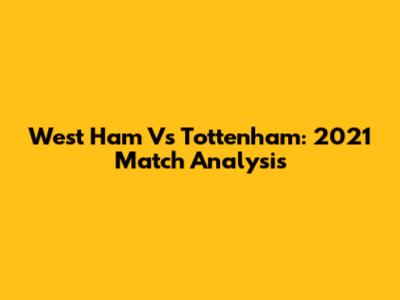 West Ham Vs Tottenham: 2021 Match Analysis