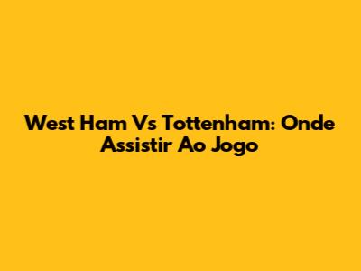 West Ham Vs Tottenham: Onde Assistir Ao Jogo