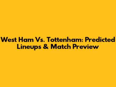 West Ham Vs. Tottenham: Predicted Lineups & Match Preview