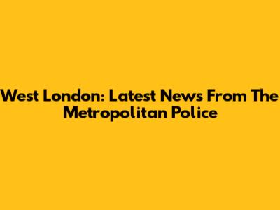 West London: Latest News From The Metropolitan Police