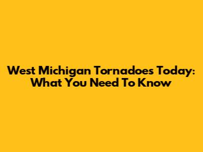 West Michigan Tornadoes Today: What You Need To Know