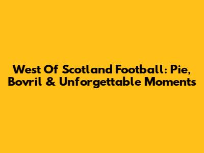 West Of Scotland Football: Pie, Bovril & Unforgettable Moments
