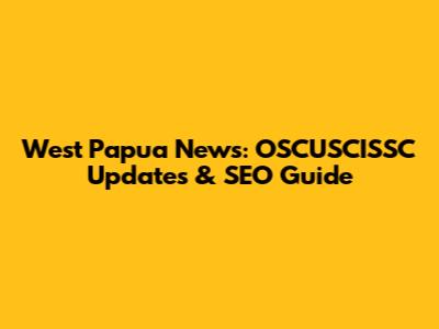 West Papua News: OSCUSCISSC Updates & SEO Guide