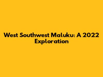 West Southwest Maluku: A 2022 Exploration