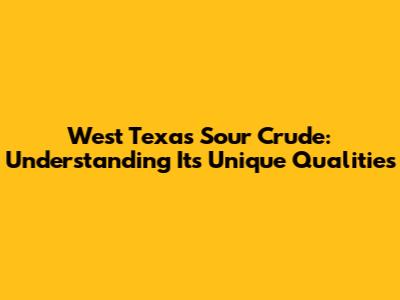 West Texas Sour Crude: Understanding Its Unique Qualities