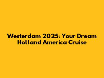 Westerdam 2025: Your Dream Holland America Cruise
