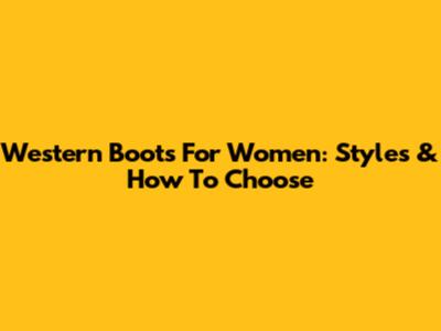 Western Boots For Women: Styles & How To Choose