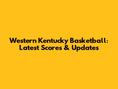 Western Kentucky Basketball: Latest Scores & Updates