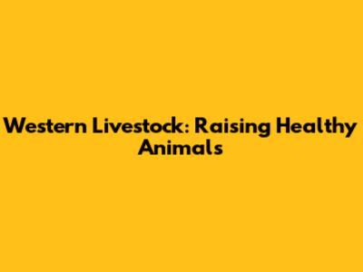 Western Livestock: Raising Healthy Animals