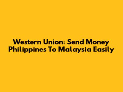 Western Union: Send Money Philippines To Malaysia Easily