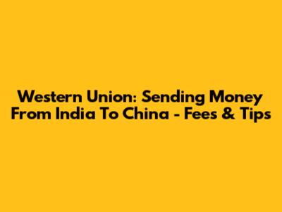Western Union: Sending Money From India To China - Fees & Tips