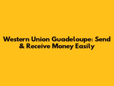 Western Union Guadeloupe: Send & Receive Money Easily