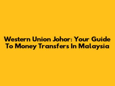 Western Union Johor: Your Guide To Money Transfers In Malaysia