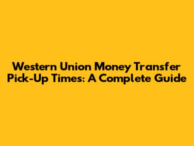 Western Union Money Transfer Pick-Up Times: A Complete Guide