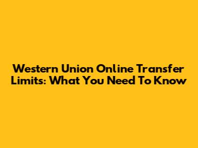 Western Union Online Transfer Limits: What You Need To Know