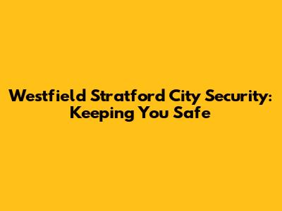 Westfield Stratford City Security: Keeping You Safe