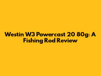 Westin W3 Powercast 20 80g: A Fishing Rod Review