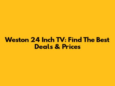 Weston 24 Inch TV: Find The Best Deals & Prices