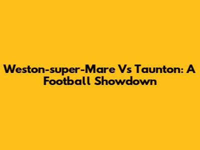 Weston-super-Mare Vs Taunton: A Football Showdown