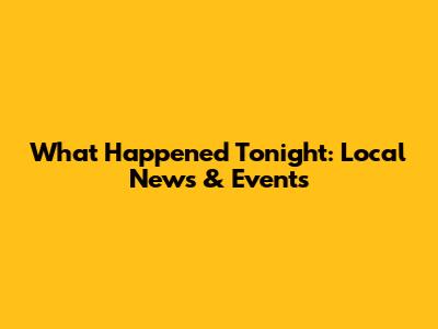 What Happened Tonight: Local News & Events